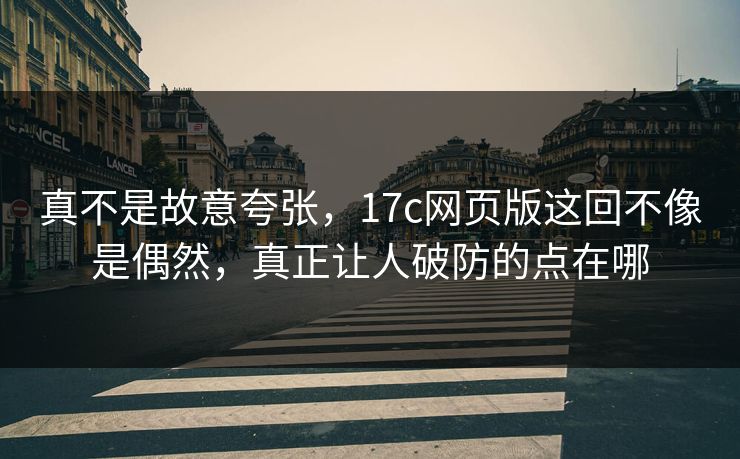 真不是故意夸张，17c网页版这回不像是偶然，真正让人破防的点在哪
