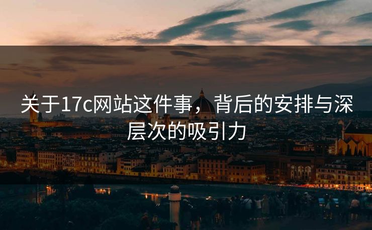 关于17c网站这件事,背后的安排与深层次的吸引力