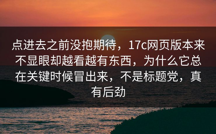 点进去之前没抱期待,17c网页版本来不显眼却越看越有东西,为什么它总在关键时候冒出来,不是标题党,真有后劲 点进去之前没抱期待,17c网页版本来不显眼却越看越有东西,为什么它总在关键时候冒出来,不是标题党,真有后劲