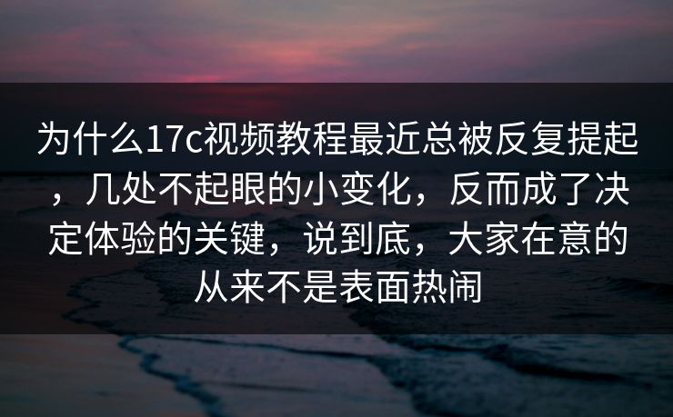 为什么17c视频教程最近总被反复提起，几处不起眼的小变化，反而成了决定体验的关键，说到底，大家在意的从来不是表面热闹