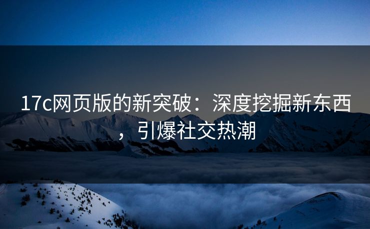 17c网页版的新突破：深度挖掘新东西，引爆社交热潮